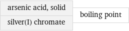 arsenic acid, solid silver(I) chromate | boiling point