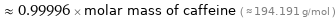  ≈ 0.99996 × molar mass of caffeine ( ≈ 194.191 g/mol )