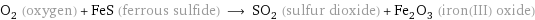 O_2 (oxygen) + FeS (ferrous sulfide) ⟶ SO_2 (sulfur dioxide) + Fe_2O_3 (iron(III) oxide)