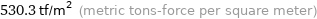 530.3 tf/m^2 (metric tons-force per square meter)