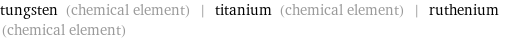 tungsten (chemical element) | titanium (chemical element) | ruthenium (chemical element)