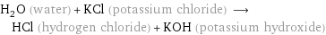 H_2O (water) + KCl (potassium chloride) ⟶ HCl (hydrogen chloride) + KOH (potassium hydroxide)