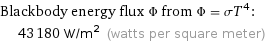 Blackbody energy flux Φ from Φ = σT^4:  | 43180 W/m^2 (watts per square meter)