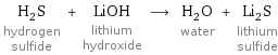 H_2S hydrogen sulfide + LiOH lithium hydroxide ⟶ H_2O water + Li_2S lithium sulfide