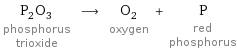 P_2O_3 phosphorus trioxide ⟶ O_2 oxygen + P red phosphorus