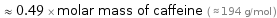  ≈ 0.49 × molar mass of caffeine ( ≈ 194 g/mol )