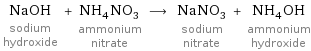 NaOH sodium hydroxide + NH_4NO_3 ammonium nitrate ⟶ NaNO_3 sodium nitrate + NH_4OH ammonium hydroxide