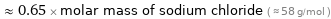  ≈ 0.65 × molar mass of sodium chloride ( ≈ 58 g/mol )