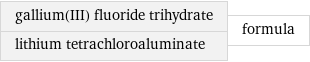 gallium(III) fluoride trihydrate lithium tetrachloroaluminate | formula