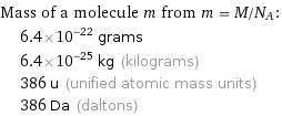 Mass of a molecule m from m = M/N_A:  | 6.4×10^-22 grams  | 6.4×10^-25 kg (kilograms)  | 386 u (unified atomic mass units)  | 386 Da (daltons)