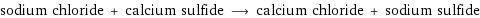 sodium chloride + calcium sulfide ⟶ calcium chloride + sodium sulfide