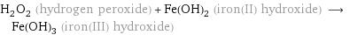 H_2O_2 (hydrogen peroxide) + Fe(OH)_2 (iron(II) hydroxide) ⟶ Fe(OH)_3 (iron(III) hydroxide)