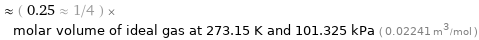  ≈ ( 0.25 ≈ 1/4 ) × molar volume of ideal gas at 273.15 K and 101.325 kPa ( 0.02241 m^3/mol )