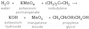 H_2O water + KMnO_4 potassium permanganate + (CH_3)_2C=CH_2 isobutylene ⟶ KOH potassium hydroxide + MnO_2 manganese dioxide + CH_3CH(OH)CH_2OH propylene glycol