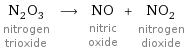 N_2O_3 nitrogen trioxide ⟶ NO nitric oxide + NO_2 nitrogen dioxide