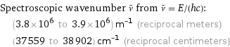 Spectroscopic wavenumber ν^~ from ν^~ = E/(hc):  | (3.8×10^6 to 3.9×10^6) m^(-1) (reciprocal meters)  | (37559 to 38902) cm^(-1) (reciprocal centimeters)