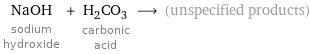 NaOH sodium hydroxide + H_2CO_3 carbonic acid ⟶ (unspecified products)