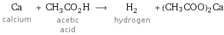 Ca calcium + CH_3CO_2H acetic acid ⟶ H_2 hydrogen + (CH3COO)2Ca