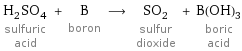 H_2SO_4 sulfuric acid + B boron ⟶ SO_2 sulfur dioxide + B(OH)_3 boric acid