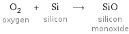 O_2 oxygen + Si silicon ⟶ SiO silicon monoxide