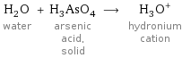 H_2O water + H_3AsO_4 arsenic acid, solid ⟶ (H_3O)^+ hydronium cation