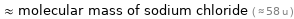  ≈ molecular mass of sodium chloride ( ≈ 58 u )