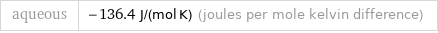 aqueous | -136.4 J/(mol K) (joules per mole kelvin difference)