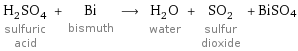 H_2SO_4 sulfuric acid + Bi bismuth ⟶ H_2O water + SO_2 sulfur dioxide + BiSO4