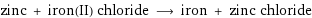 zinc + iron(II) chloride ⟶ iron + zinc chloride