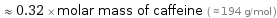  ≈ 0.32 × molar mass of caffeine ( ≈ 194 g/mol )