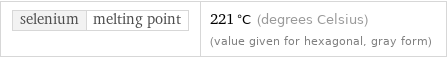 selenium | melting point | 221 °C (degrees Celsius) (value given for hexagonal, gray form)