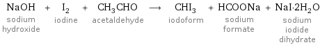 NaOH sodium hydroxide + I_2 iodine + CH_3CHO acetaldehyde ⟶ CHI_3 iodoform + HCOONa sodium formate + NaI·2H_2O sodium iodide dihydrate