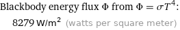 Blackbody energy flux Φ from Φ = σT^4:  | 8279 W/m^2 (watts per square meter)