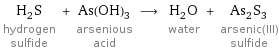 H_2S hydrogen sulfide + As(OH)_3 arsenious acid ⟶ H_2O water + As_2S_3 arsenic(III) sulfide