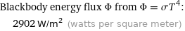 Blackbody energy flux Φ from Φ = σT^4:  | 2902 W/m^2 (watts per square meter)