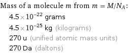 Mass of a molecule m from m = M/N_A:  | 4.5×10^-22 grams  | 4.5×10^-25 kg (kilograms)  | 270 u (unified atomic mass units)  | 270 Da (daltons)