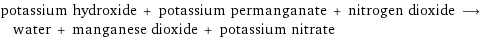 potassium hydroxide + potassium permanganate + nitrogen dioxide ⟶ water + manganese dioxide + potassium nitrate