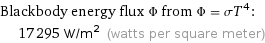 Blackbody energy flux Φ from Φ = σT^4:  | 17295 W/m^2 (watts per square meter)