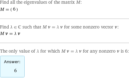 Find all the eigenvalues of the matrix M: M = (6) Find λ element C such that M v = λ v for some nonzero vector v: M v = λ v The only value of λ for which M v = λ v for any nonzero v is 6: Answer: |   | 6