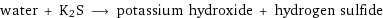 water + K2S ⟶ potassium hydroxide + hydrogen sulfide