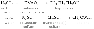 H_2SO_4 sulfuric acid + KMnO_4 potassium permanganate + CH_3CH_2CH_2OH N-propanol ⟶ H_2O water + K_2SO_4 potassium sulfate + MnSO_4 manganese(II) sulfate + CH_3COCH_3 acetone