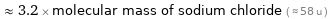  ≈ 3.2 × molecular mass of sodium chloride ( ≈ 58 u )