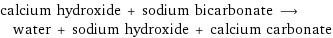 calcium hydroxide + sodium bicarbonate ⟶ water + sodium hydroxide + calcium carbonate