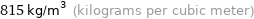 815 kg/m^3 (kilograms per cubic meter)