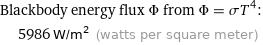 Blackbody energy flux Φ from Φ = σT^4:  | 5986 W/m^2 (watts per square meter)