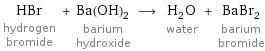 HBr hydrogen bromide + Ba(OH)_2 barium hydroxide ⟶ H_2O water + BaBr_2 barium bromide
