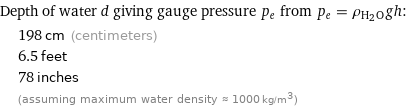 Depth of water d giving gauge pressure p_e from p_e = ρ_(H_2O)gh:  | 198 cm (centimeters)  | 6.5 feet  | 78 inches  | (assuming maximum water density ≈ 1000 kg/m^3)