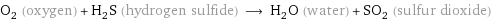 O_2 (oxygen) + H_2S (hydrogen sulfide) ⟶ H_2O (water) + SO_2 (sulfur dioxide)