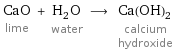 CaO lime + H_2O water ⟶ Ca(OH)_2 calcium hydroxide