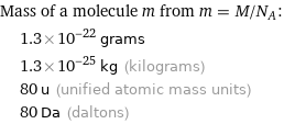 Mass of a molecule m from m = M/N_A:  | 1.3×10^-22 grams  | 1.3×10^-25 kg (kilograms)  | 80 u (unified atomic mass units)  | 80 Da (daltons)